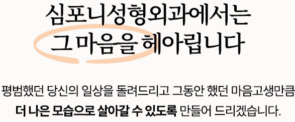 심포니성형외과에서는 그 마음을 헤아립니다. 평범했던 당신의 일상을 돌려드리고 그동안 했던 마음고생만큼 더 나은 모습으로 살아갈 수 있도록 만들어 드리겠습니다.